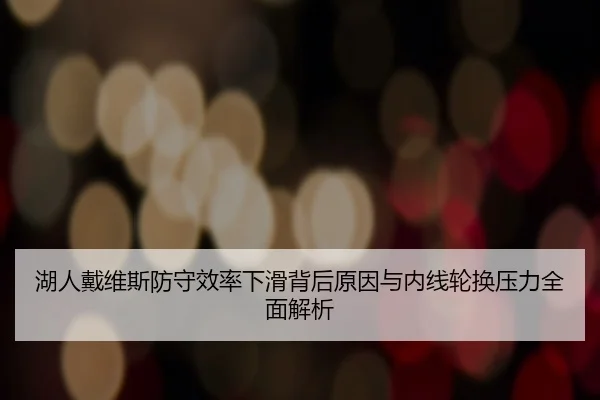 湖人戴维斯防守效率下滑背后原因与内线轮换压力全面解析