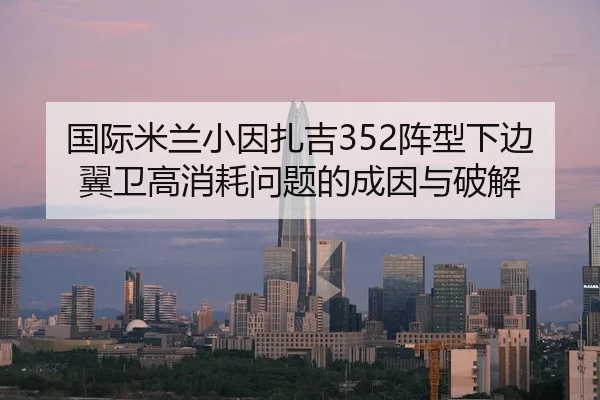 国际米兰小因扎吉352阵型下边翼卫高消耗问题的成因与破解