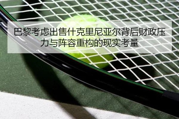 巴黎考虑出售什克里尼亚尔背后财政压力与阵容重构的现实考量