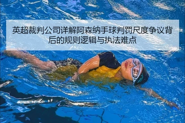 英超裁判公司详解阿森纳手球判罚尺度争议背后的规则逻辑与执法难点